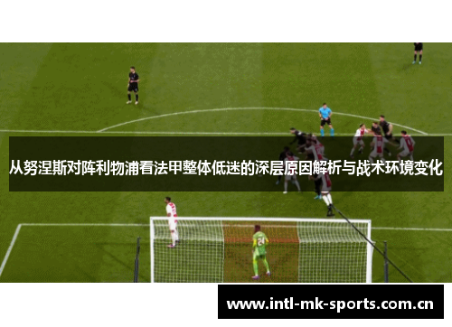 从努涅斯对阵利物浦看法甲整体低迷的深层原因解析与战术环境变化 从努涅斯对阵利物浦看法甲整体低迷的深层原因解析与战术环境变化