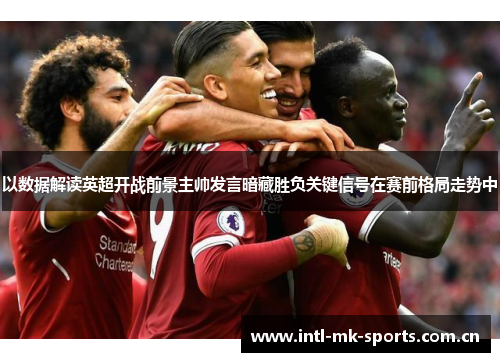 以数据解读英超开战前景主帅发言暗藏胜负关键信号在赛前格局走势中 以数据解读英超开战前景主帅发言暗藏胜负关键信号在赛前格局走势中
